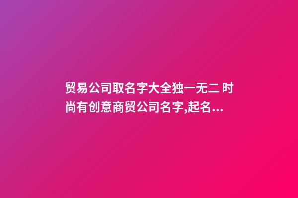贸易公司取名字大全独一无二 时尚有创意商贸公司名字,起名之家